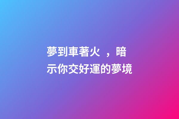 夢到車著火，暗示你交好運的夢境